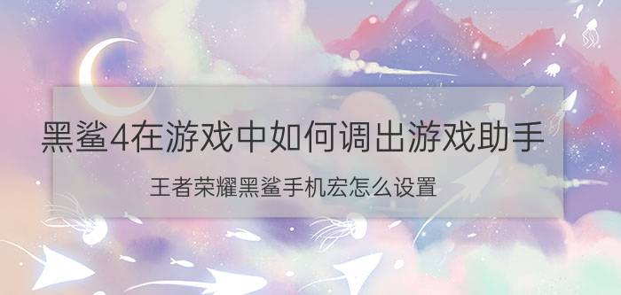 黑鲨4在游戏中如何调出游戏助手 王者荣耀黑鲨手机宏怎么设置？